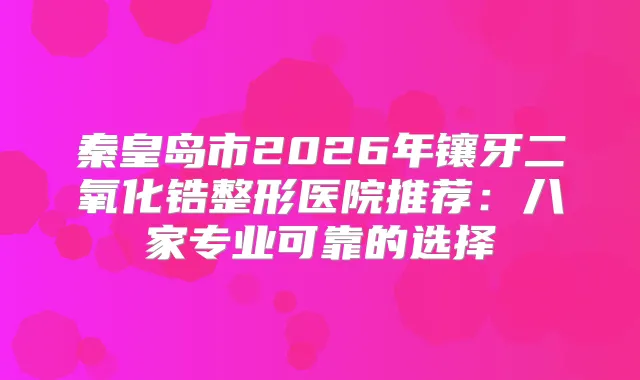 秦皇岛市2026年镶牙二氧化锆整形医院推荐：八家专业可靠的选择