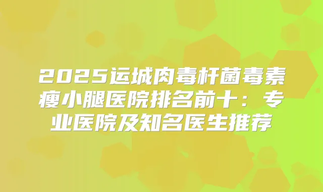 2025运城毒素瘦小腿医院排名前十:专业医院及知名医生推荐