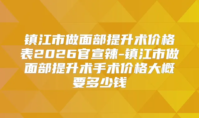 镇江市做面部提升术价格表2026官宣辣-镇江市做面部提升术手术价格大概要多少钱