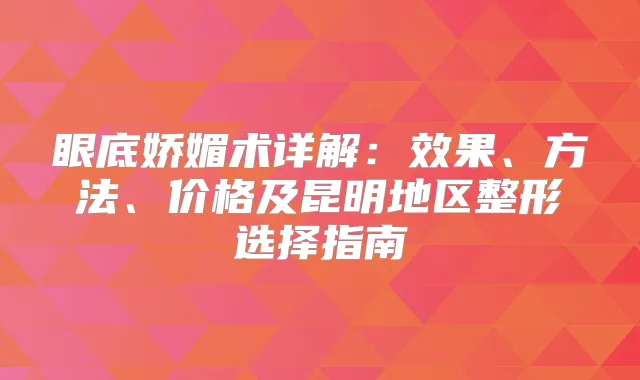 眼底娇媚术详解：效果、方法、价格及昆明地区整形选择指南