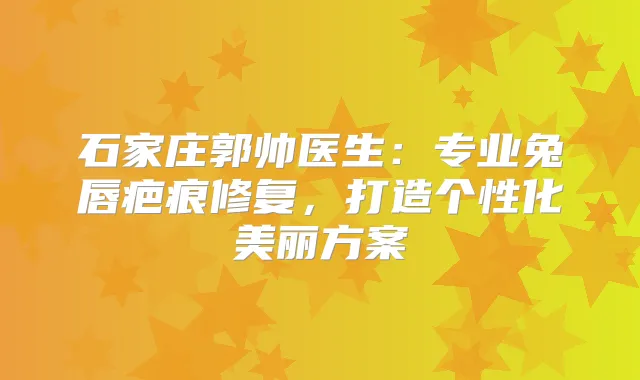 石家庄郭帅医生：专业兔唇疤痕修复，打造个性化美丽方案