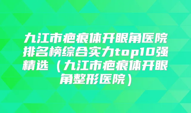 九江市疤痕体开眼角医院排名榜综合实力top10强精选(九江市疤痕体开眼角整形医院)