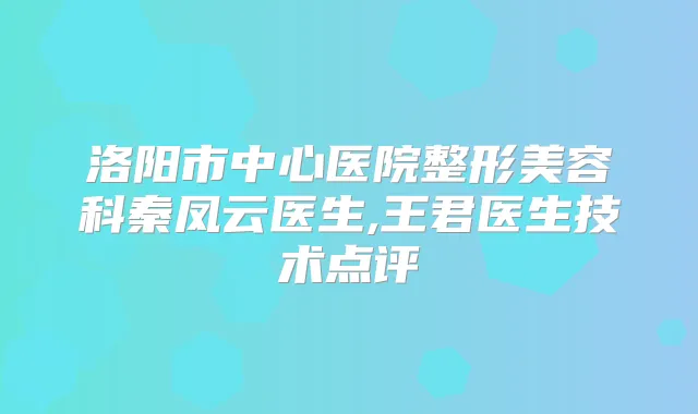 洛阳市中心医院整形美容科秦凤云医生,王君医生技术点评