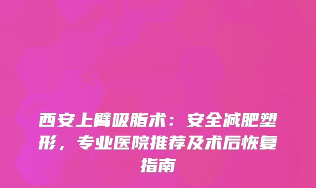西安上臂吸脂术：安全减肥塑形，专业医院推荐及术后恢复指南