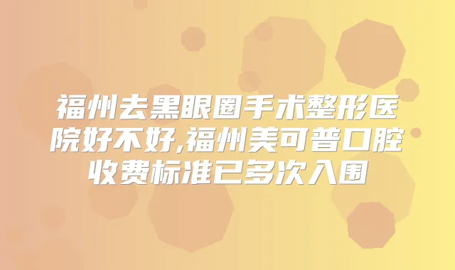福州去黑眼圈手术整形医院好不好,福州美可普口腔收费标准已多次入围