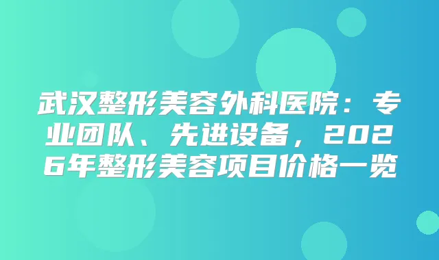 武汉整形美容外科医院：专业团队、先进设备，2026年整形美容项目价格一览
