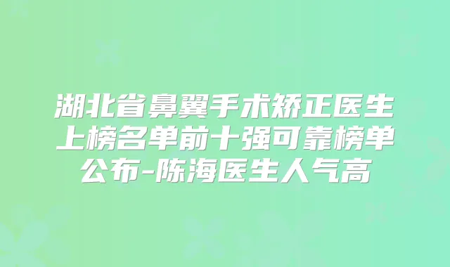 湖北省鼻翼手术矫正医生上榜名单前十强可靠榜单公布-陈海医生人气高