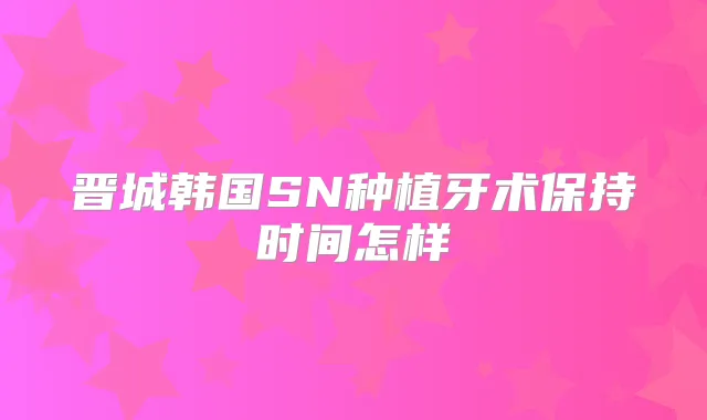 晋城韩国SN种植牙术保持时间怎样