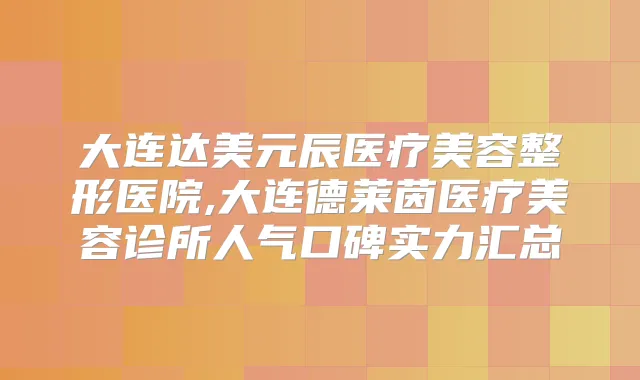 大连达美元辰医疗美容整形医院,大连德莱茵医疗美容诊所人气口碑实力汇总