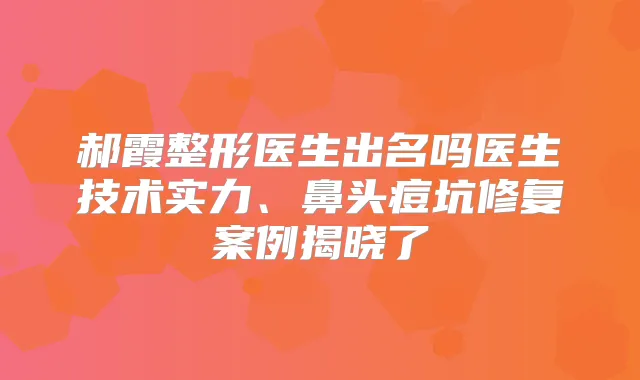 郝霞整形医生出名吗医生技术实力、鼻头痘坑修复案例揭晓了
