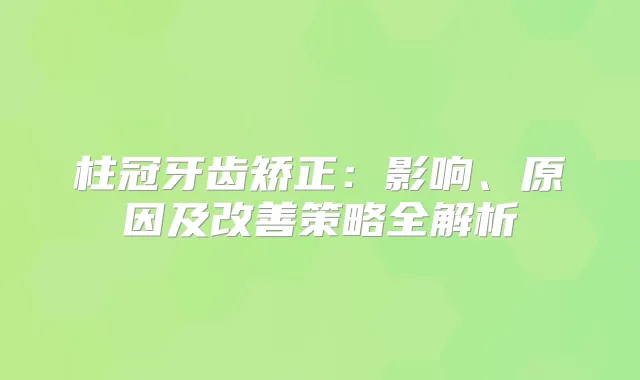 柱冠牙齿矫正：影响、原因及策略全解析