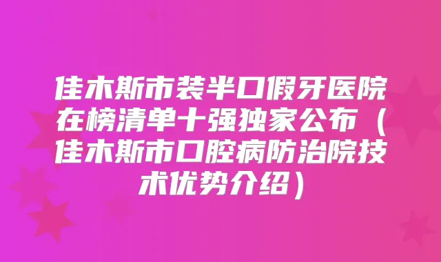 佳木斯市装半口假牙医院在榜清单十强公布（佳木斯市口腔病防治院技术优势介绍）