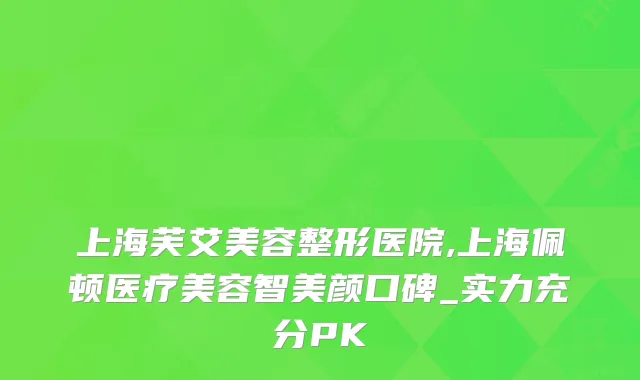 上海芙艾美容整形医院,上海佩顿医疗美容智美颜口碑_实力充分PK