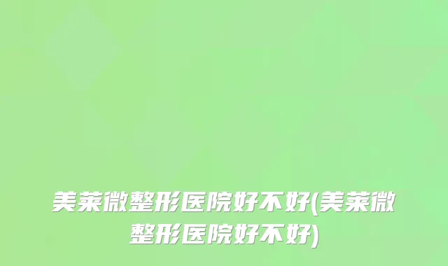美莱微整形医院好不好(美莱微整形医院好不好)