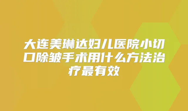 大连美琳达妇儿医院小切口除皱手术用什么方法有效