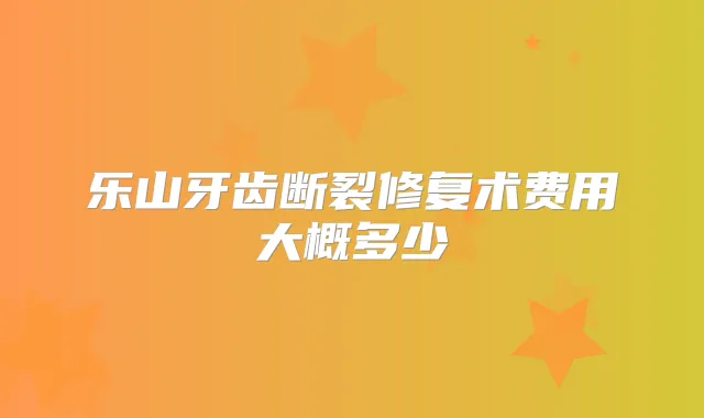 乐山牙齿断裂修复术费用大概多少