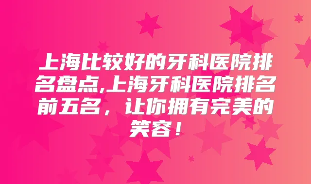 上海比较好的牙科医院排名盘点,上海牙科医院排名前五名，让你拥有的笑容！