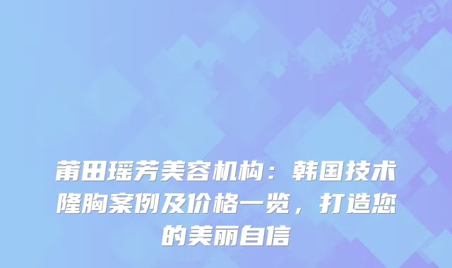 莆田瑶芳美容机构：韩国技术隆胸案例及价格一览，打造您的美丽自信