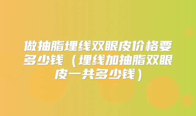 做抽脂埋线双眼皮价格要多少钱(埋线加抽脂双眼皮一共多少钱)
