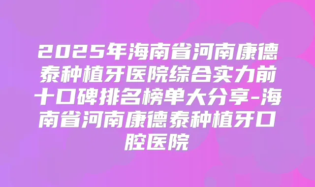2025年海南省河南康德泰种植牙医院综合实力前十口碑排名榜单大分享-海南省河南康德泰种植牙口腔医院