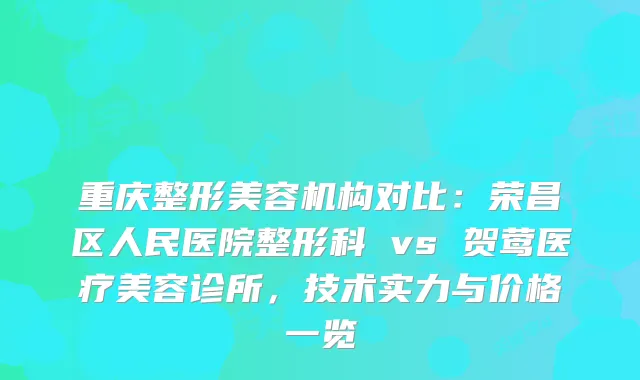 重庆整形美容机构对比：荣昌区人民医院整形科 vs 贺莺医疗美容诊所，技术实力与价格一览