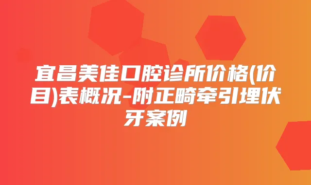 宜昌美佳口腔诊所价格(价目)表概况-附正畸牵引埋伏牙案例