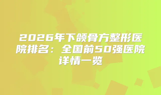 2026年下颌骨方整形医院排名：全国前50强医院详情一览
