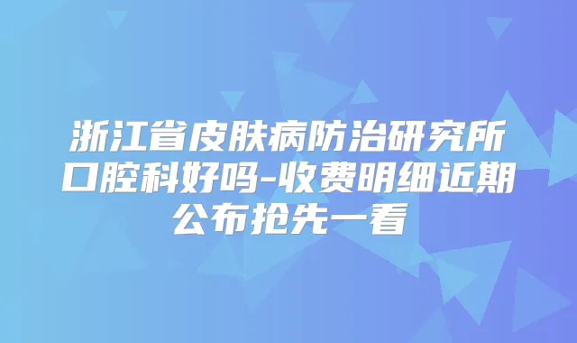 浙江省皮肤病防治研究所口腔科好吗-收费明细近期公布抢先一看