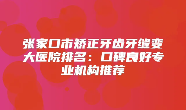张家口市矫正牙齿牙缝变大医院排名：口碑良好专业机构推荐