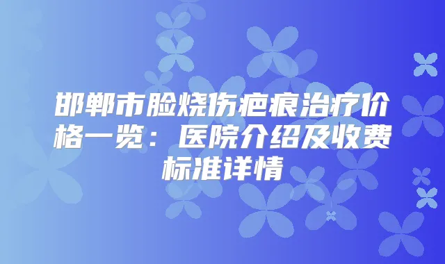邯郸市脸烧伤疤痕价格一览：医院介绍及收费标准详情