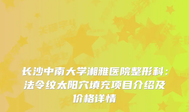 长沙中南大学湘雅医院整形科:法令纹太阳穴填充项目介绍及价格详情