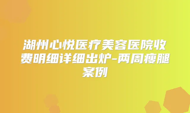 湖州心悦医疗美容医院收费明细详细出炉-两周瘦腿案例