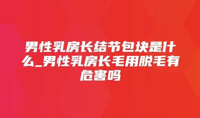 男性乳房长结节包块是什么_男性乳房长毛用脱毛有危害吗