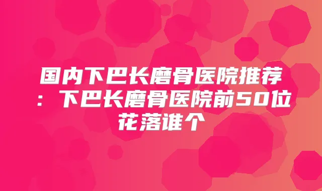国内下巴长磨骨医院推荐：下巴长磨骨医院前50位花落谁个