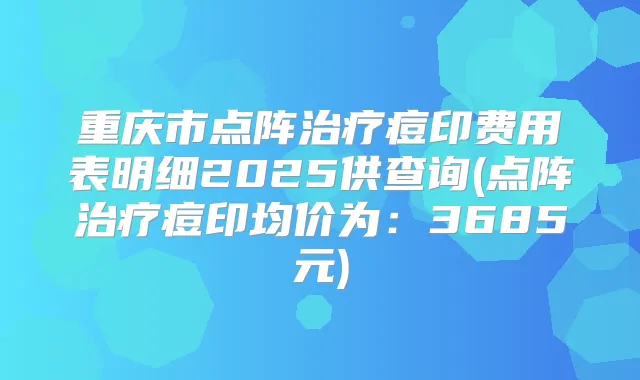 重庆市点阵痘印费用表明细2025供查询(点阵痘印均价为：3685元)