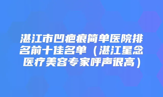 湛江市凹疤痕简单医院排名前十佳名单（湛江星念医疗美容专家呼声很高）