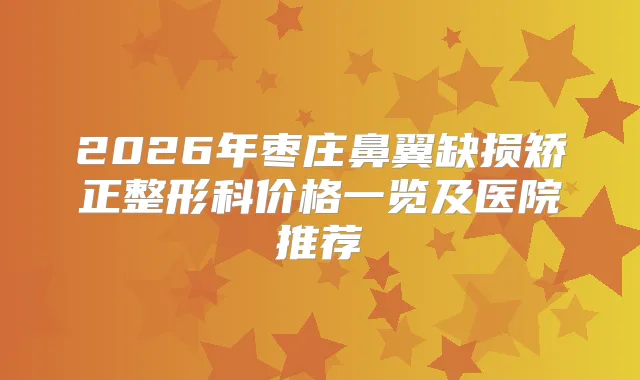 2026年枣庄鼻翼缺损矫正整形科价格一览及医院推荐