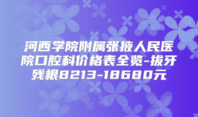 河西学院附属张掖人民医院口腔科价格表全览-拔牙残根8213-18680元