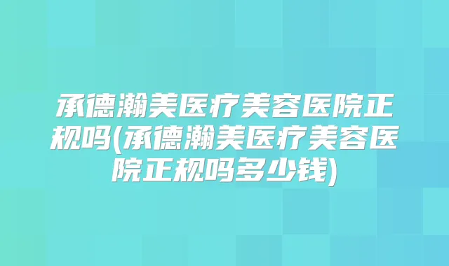 承德瀚美医疗美容医院正规吗(承德瀚美医疗美容医院正规吗多少钱)