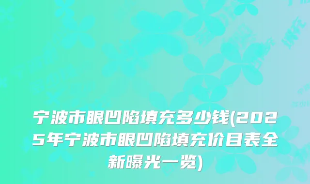 宁波市眼凹陷填充多少钱(2025年宁波市眼凹陷填充价目表全新曝光一览)