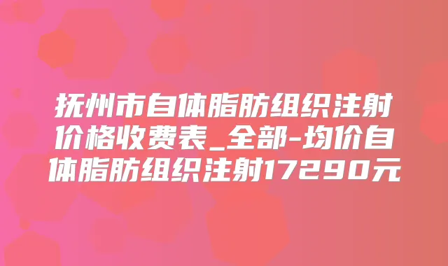 抚州市自体脂肪组织注射价格收费表_全部-均价自体脂肪组织注射17290元