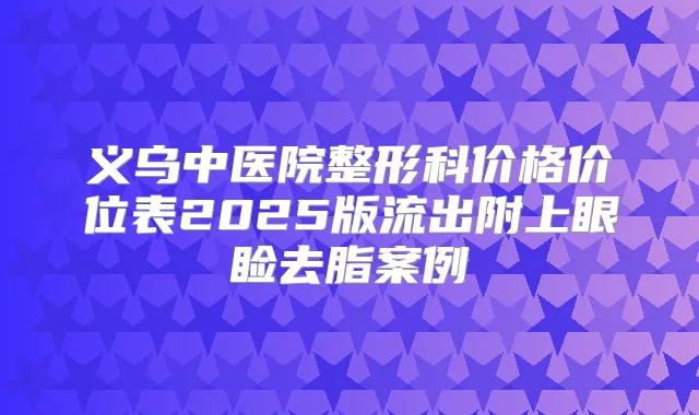 义乌中医院整形科价格价位表2025版流出附上眼睑去脂案例