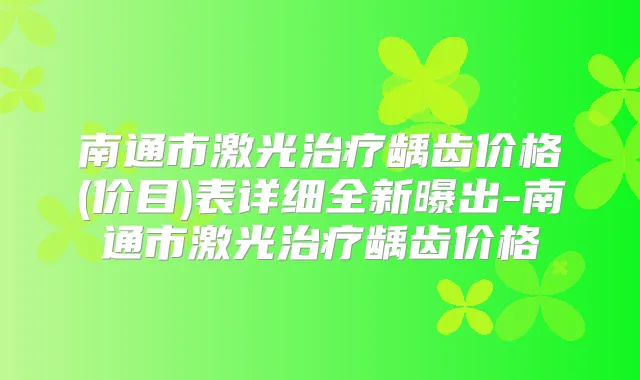 南通市激光龋齿价格(价目)表详细全新曝出-南通市激光龋齿价格
