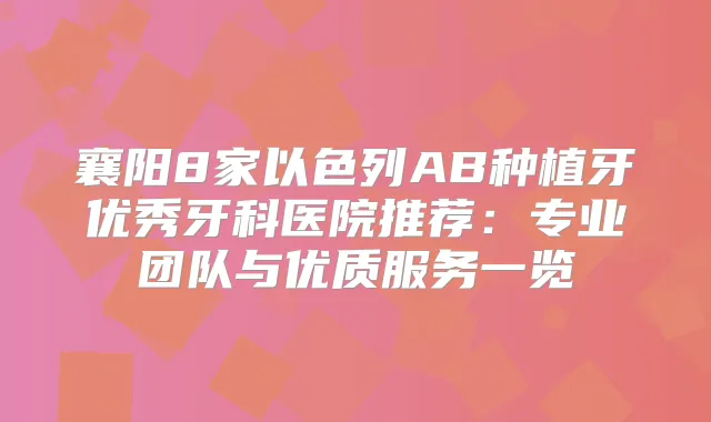 襄阳8家以色列AB种植牙优秀牙科医院推荐:专业团队与优质服务一览