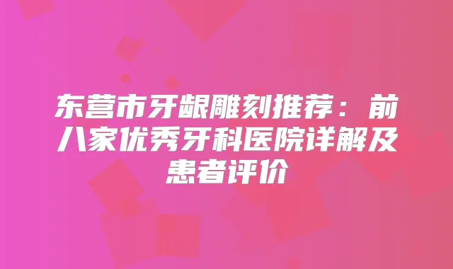 东营市牙龈雕刻推荐：前八家优秀牙科医院详解及患者评价