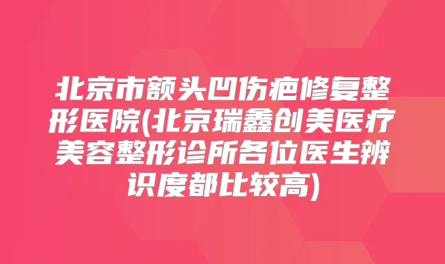 北京市额头凹伤疤修复整形医院(北京瑞鑫创美医疗美容整形诊所各位医生辨识度都比较高)