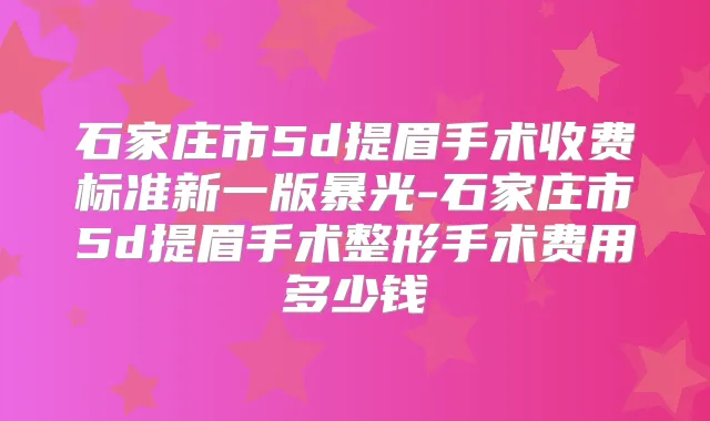 石家庄市5d提眉手术收费标准新一版暴光-石家庄市5d提眉手术整形手术费用多少钱