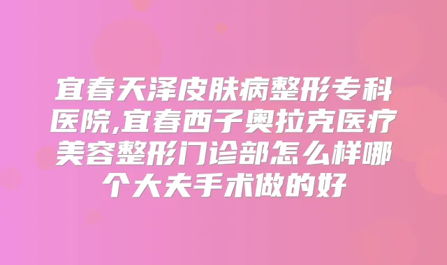 宜春天泽皮肤病整形专科医院,宜春西子奥拉克医疗美容整形门诊部怎么样哪个大夫手术做的好