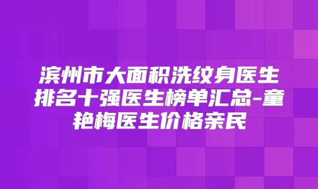 滨州市大面积洗纹身医生排名十强医生榜单汇总-童艳梅医生价格亲民