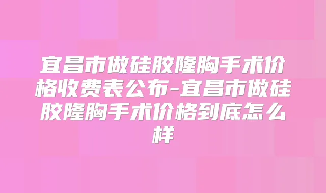 宜昌市做硅胶隆胸手术价格收费表公布-宜昌市做硅胶隆胸手术价格到底怎么样